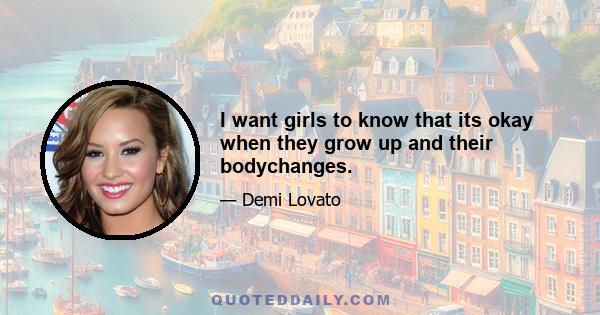 I want girls to know that its okay when they grow up and their bodychanges.