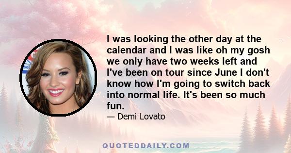 I was looking the other day at the calendar and I was like oh my gosh we only have two weeks left and I've been on tour since June I don't know how I'm going to switch back into normal life. It's been so much fun.