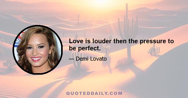 Love is louder then the pressure to be perfect.