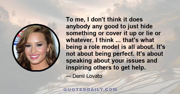 To me, I don't think it does anybody any good to just hide something or cover it up or lie or whatever. I think ... that's what being a role model is all about. It's not about being perfect. It's about speaking about