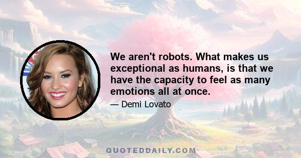 We aren't robots. What makes us exceptional as humans, is that we have the capacity to feel as many emotions all at once.