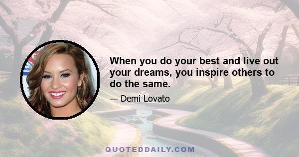 When you do your best and live out your dreams, you inspire others to do the same.