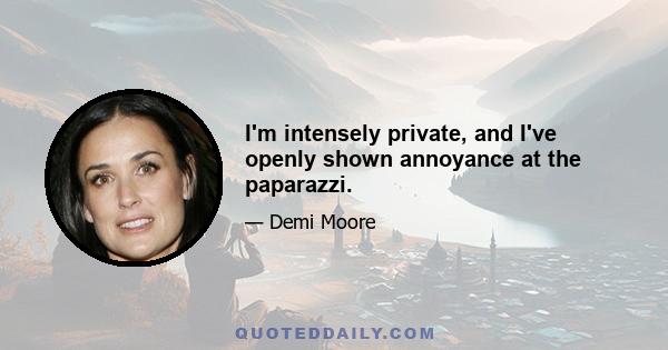 I'm intensely private, and I've openly shown annoyance at the paparazzi.