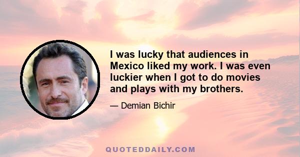 I was lucky that audiences in Mexico liked my work. I was even luckier when I got to do movies and plays with my brothers.