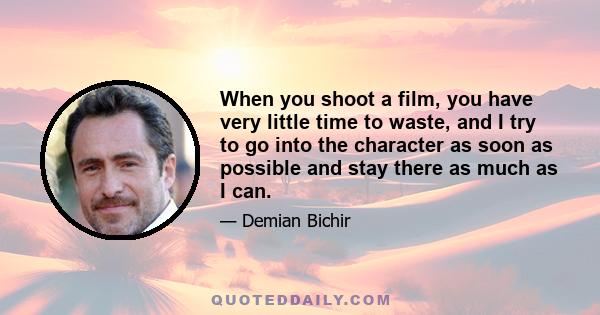 When you shoot a film, you have very little time to waste, and I try to go into the character as soon as possible and stay there as much as I can.