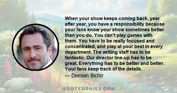 When your show keeps coming back, year after year, you have a responsibility because your fans know your show sometimes better than you do. You can't play games with them. You have to be really focused and concentrated, 