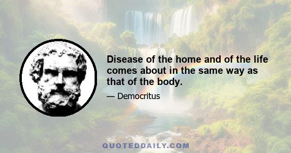 Disease of the home and of the life comes about in the same way as that of the body.