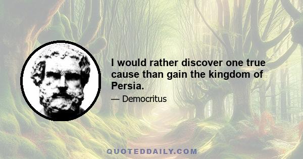 I would rather discover one true cause than gain the kingdom of Persia.