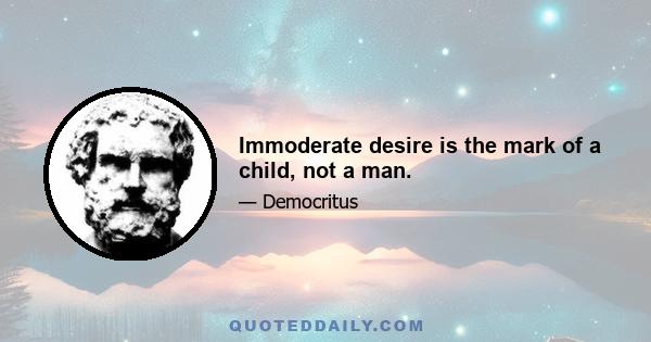 Immoderate desire is the mark of a child, not a man.