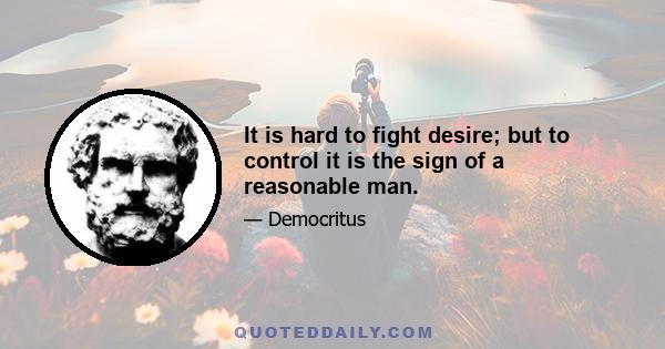 It is hard to fight desire; but to control it is the sign of a reasonable man.