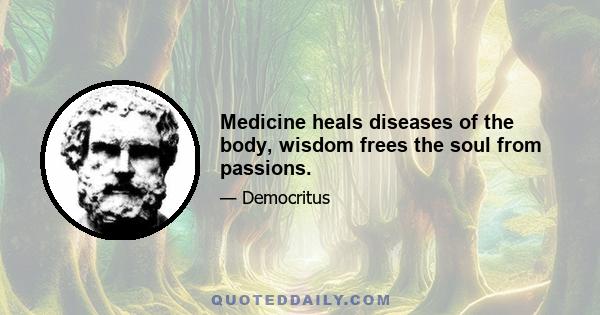 Medicine heals diseases of the body, wisdom frees the soul from passions.