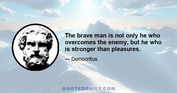 The brave man is not only he who overcomes the enemy, but he who is stronger than pleasures.