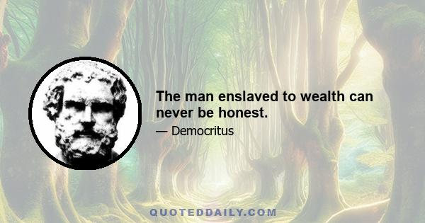 The man enslaved to wealth can never be honest.