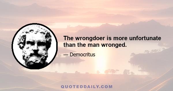 The wrongdoer is more unfortunate than the man wronged.