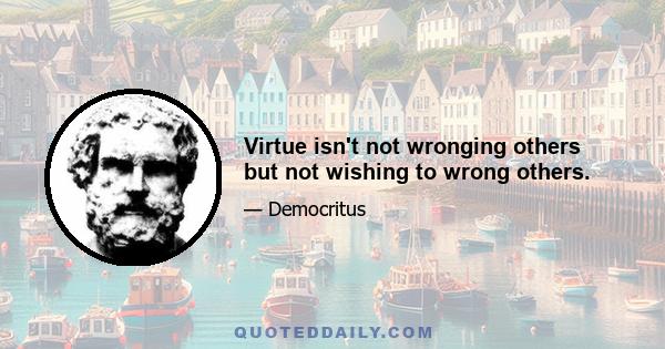 Virtue isn't not wronging others but not wishing to wrong others.