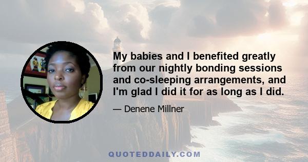 My babies and I benefited greatly from our nightly bonding sessions and co-sleeping arrangements, and I'm glad I did it for as long as I did.