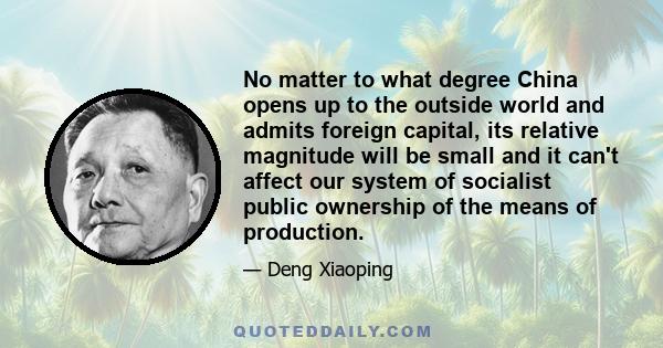 No matter to what degree China opens up to the outside world and admits foreign capital, its relative magnitude will be small and it can't affect our system of socialist public ownership of the means of production.