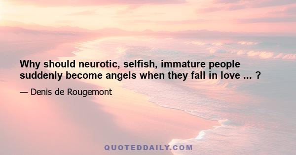 Why should neurotic, selfish, immature people suddenly become angels when they fall in love ... ?