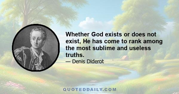 Whether God exists or does not exist, He has come to rank among the most sublime and useless truths.