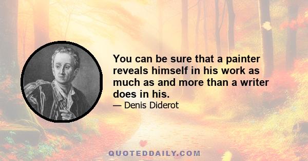 You can be sure that a painter reveals himself in his work as much as and more than a writer does in his.