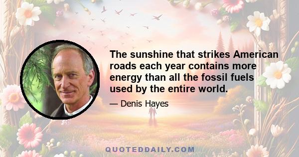 The sunshine that strikes American roads each year contains more energy than all the fossil fuels used by the entire world.