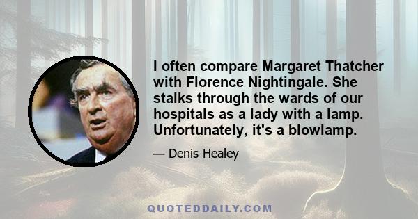 I often compare Margaret Thatcher with Florence Nightingale. She stalks through the wards of our hospitals as a lady with a lamp. Unfortunately, it's a blowlamp.