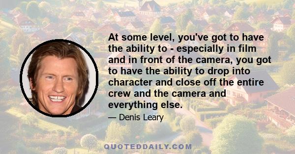 At some level, you've got to have the ability to - especially in film and in front of the camera, you got to have the ability to drop into character and close off the entire crew and the camera and everything else.