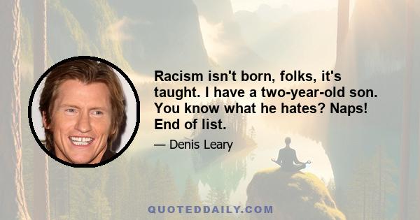 Racism isn't born, folks, it's taught. I have a two-year-old son. You know what he hates? Naps! End of list.