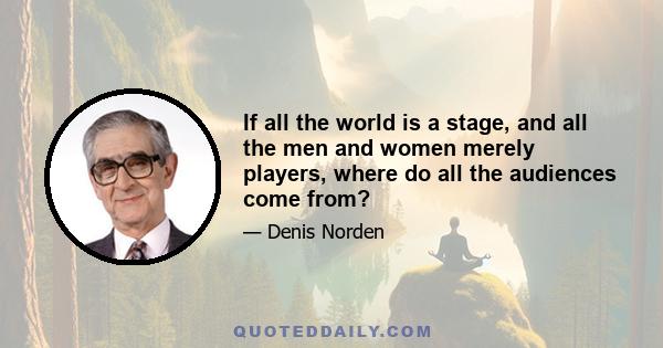 If all the world is a stage, and all the men and women merely players, where do all the audiences come from?