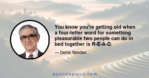 You know you're getting old when a four-letter word for something pleasurable two people can do in bed together is R-E-A-D.