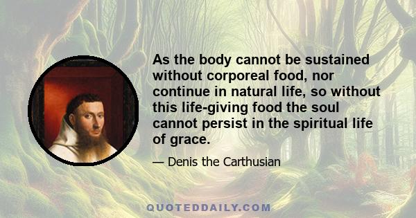 As the body cannot be sustained without corporeal food, nor continue in natural life, so without this life-giving food the soul cannot persist in the spiritual life of grace.