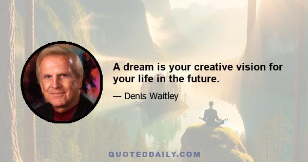 A dream is your creative vision for your life in the future.