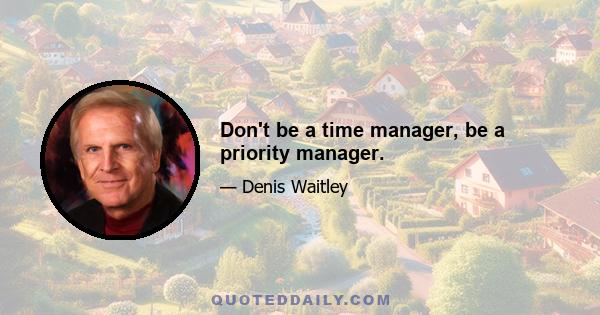 Don't be a time manager, be a priority manager.