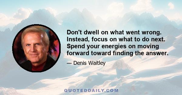 Don't dwell on what went wrong. Instead, focus on what to do next. Spend your energies on moving forward toward finding the answer.