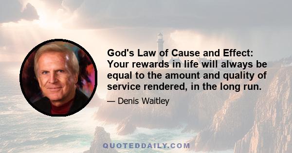 God's Law of Cause and Effect: Your rewards in life will always be equal to the amount and quality of service rendered, in the long run.