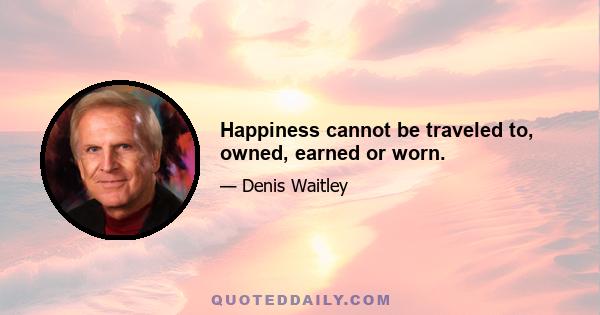 Happiness cannot be traveled to, owned, earned or worn.