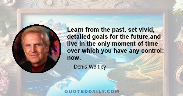 Learn from the past, set vivid, detailed goals for the future,and live in the only moment of time over which you have any control: now.