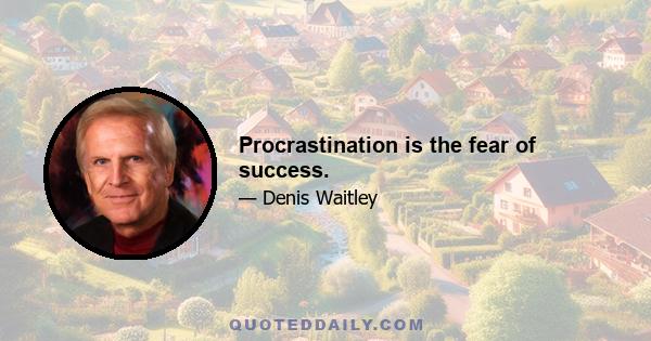 Procrastination is the fear of success.