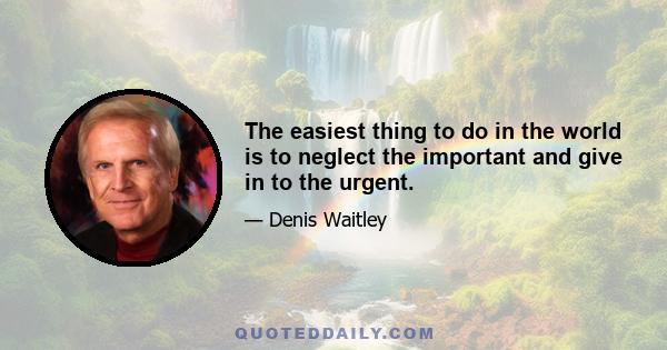 The easiest thing to do in the world is to neglect the important and give in to the urgent.