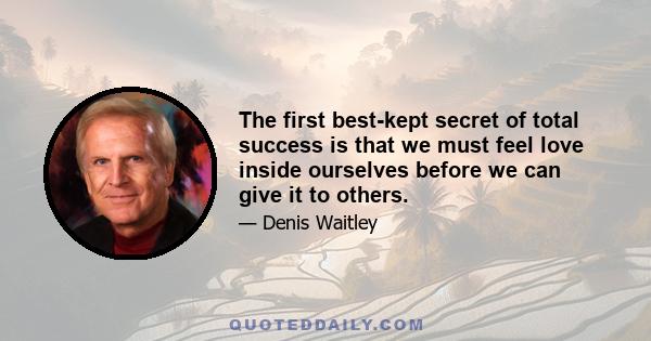 The first best-kept secret of total success is that we must feel love inside ourselves before we can give it to others.