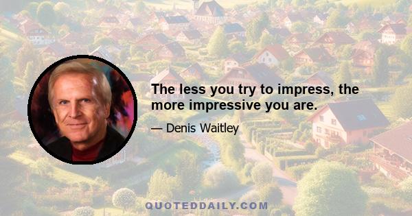 The less you try to impress, the more impressive you are.