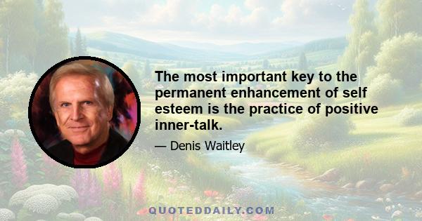 The most important key to the permanent enhancement of self esteem is the practice of positive inner-talk.