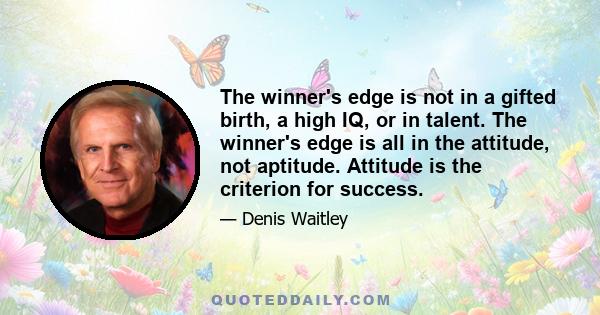 The winner's edge is not in a gifted birth, a high IQ, or in talent. The winner's edge is all in the attitude, not aptitude. Attitude is the criterion for success.