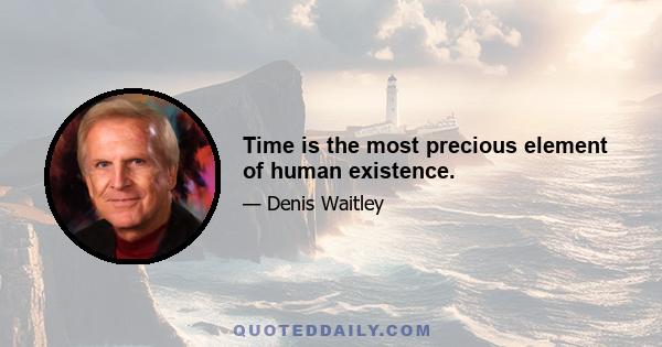 Time is the most precious element of human existence.