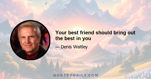 Your best friend should bring out the best in you