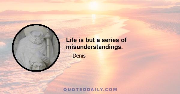 Life is but a series of misunderstandings.