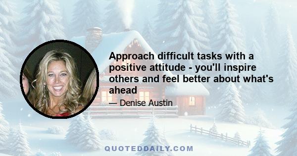 Approach difficult tasks with a positive attitude - you'll inspire others and feel better about what's ahead