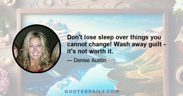 Don't lose sleep over things you cannot change! Wash away guilt - it's not worth it.