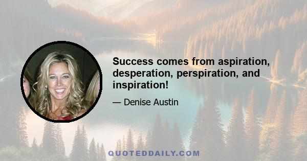 Success comes from aspiration, desperation, perspiration, and inspiration!