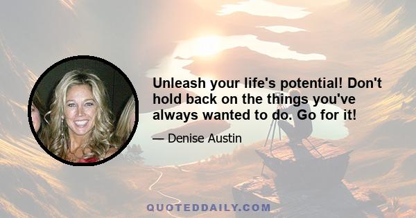 Unleash your life's potential! Don't hold back on the things you've always wanted to do. Go for it!